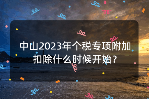 中山2023年个税专项附加扣除什么时候开始？