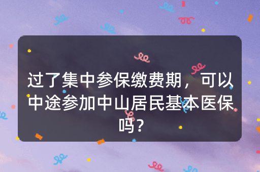 过了集中参保缴费期，可以中途参加中山居民基本医保吗？