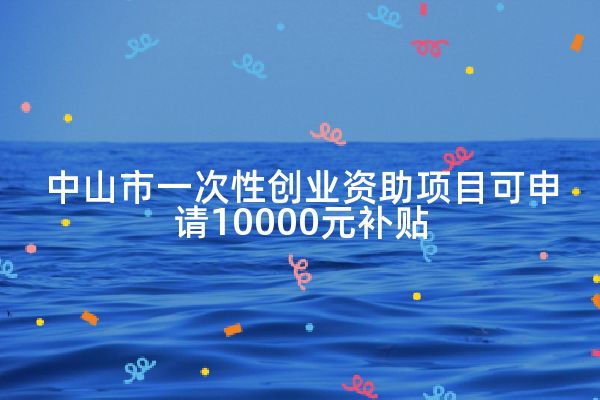 中山市一次性创业资助项目可申请10000元补贴