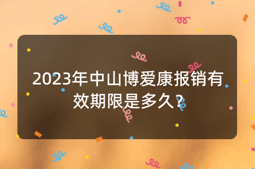 2023年中山博爱康报销有效期限是多久？