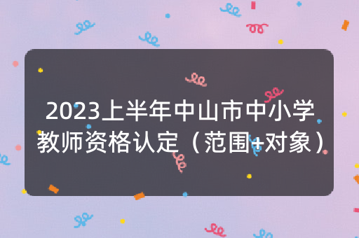 2023上半年中山市中小学教师资格认定（范围+对象）