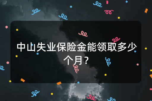 中山失业保险金能领取多少个月？