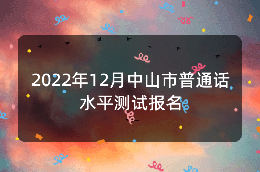 2022年12月中山市普通话水平测试报名