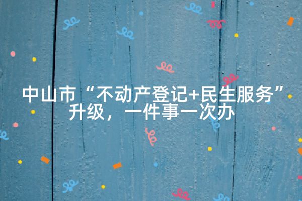 中山市“不动产登记+民生服务”升级，一件事一次办