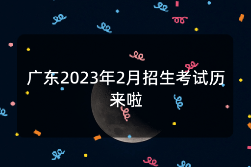 广东2023年2月招生考试历来啦