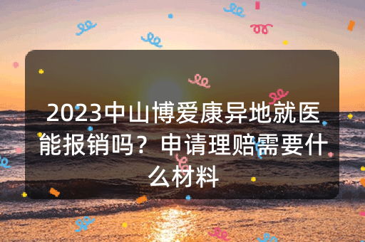 2023中山博爱康异地就医能报销吗？申请理赔需要什么材料