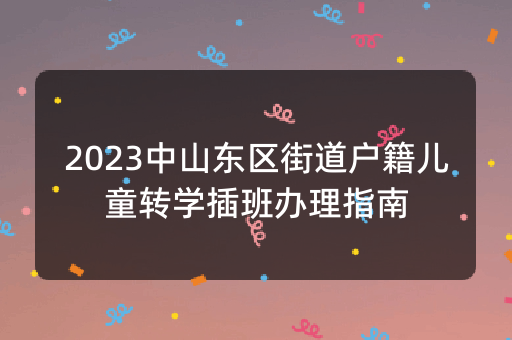 2023中山东区街道户籍儿童转学插班办理指南