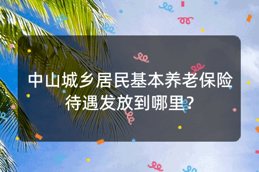 中山城乡居民基本养老保险待遇发放到哪里？