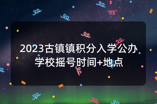 2023古镇镇积分入学公办学校摇号时间+地点