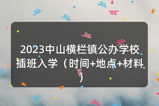 2023中山横栏镇公办学校插班入学（时间+地点+材料）