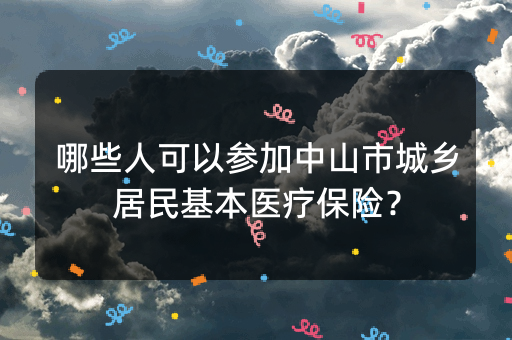 哪些人可以参加中山市城乡居民基本医疗保险？