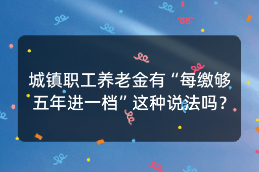 城镇职工养老金有“每缴够五年进一档”这种说法吗？