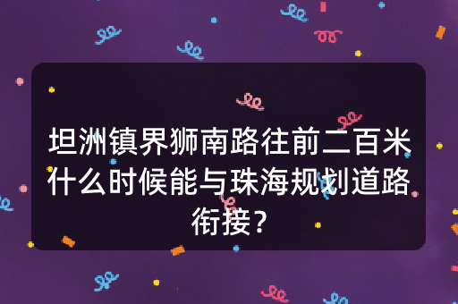 坦洲镇界狮南路往前二百米什么时候能与珠海规划道路衔接？