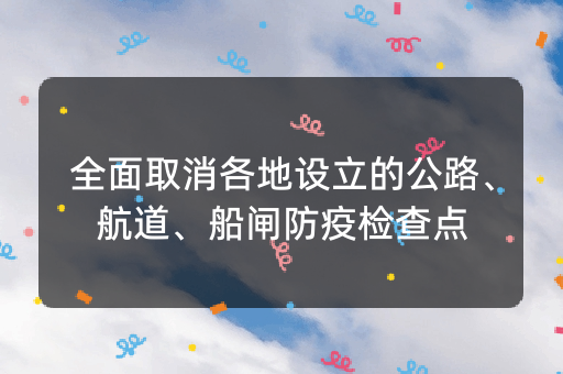 全面取消各地设立的公路、航道、船闸防疫检查点