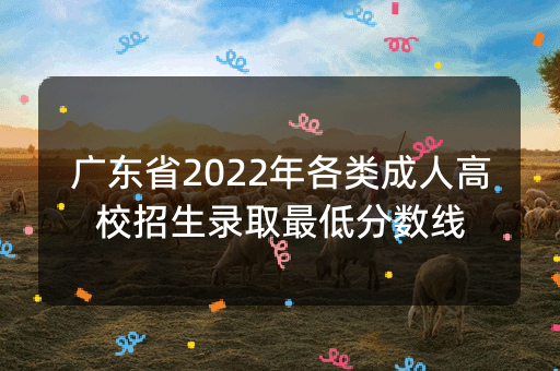 广东省2022年各类成人高校招生录取最低分数线