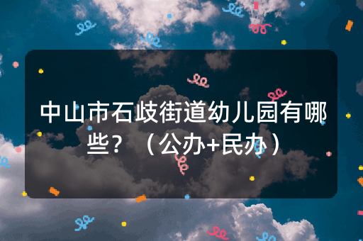 中山市石歧街道幼儿园有哪些？（公办+民办）