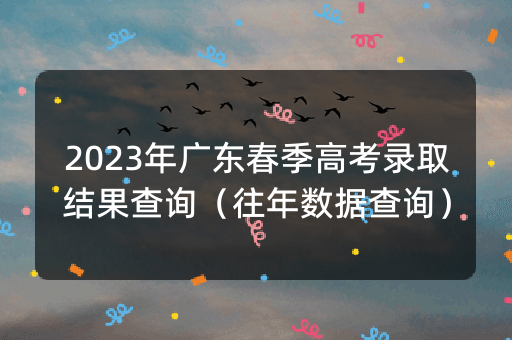 2023年广东春季高考录取结果查询（往年数据查询）