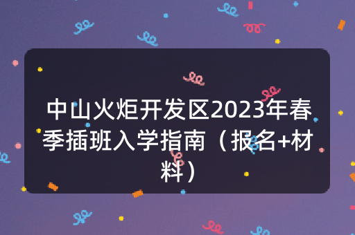 中山火炬开发区2023年春季插班入学指南（报名+材料）