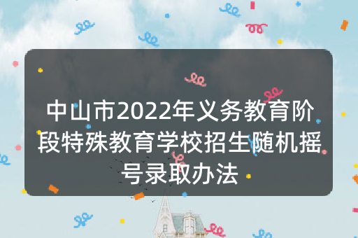 中山市2022年义务教育阶段特殊教育学校招生随机摇号录取办法