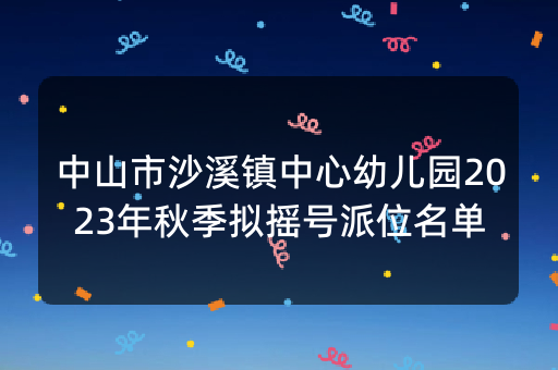 中山市沙溪镇中心幼儿园2023年秋季拟摇号派位名单