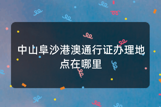 中山阜沙港澳通行证办理地点在哪里