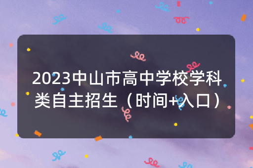 2023中山市高中学校学科类自主招生（时间+入口）