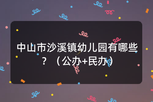 中山市沙溪镇幼儿园有哪些？（公办+民办）