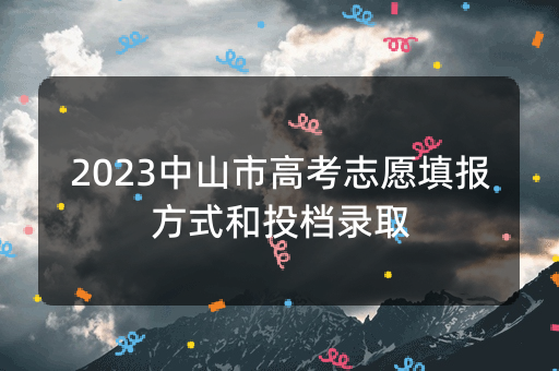 2023中山市高考志愿填报方式和投档录取