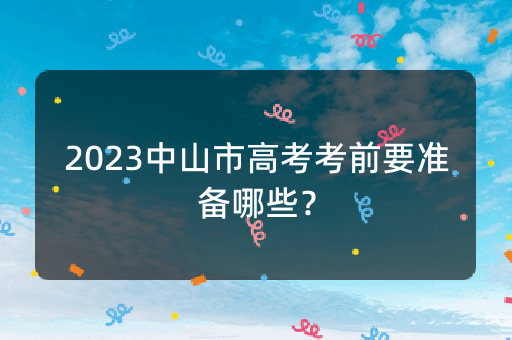 2023中山市高考考前要准备哪些？