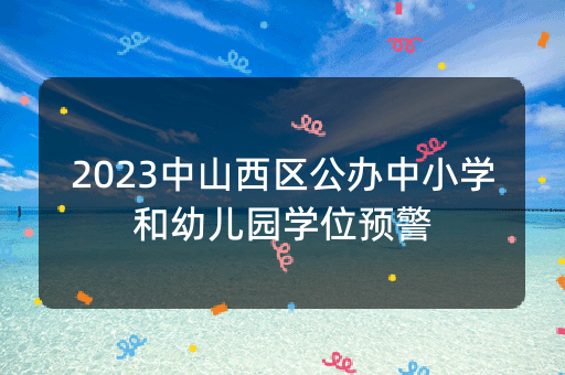 2023中山西区公办中小学和幼儿园学位预警