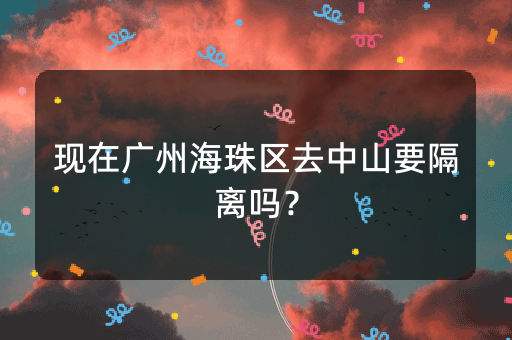 现在广州海珠区去中山要隔离吗？