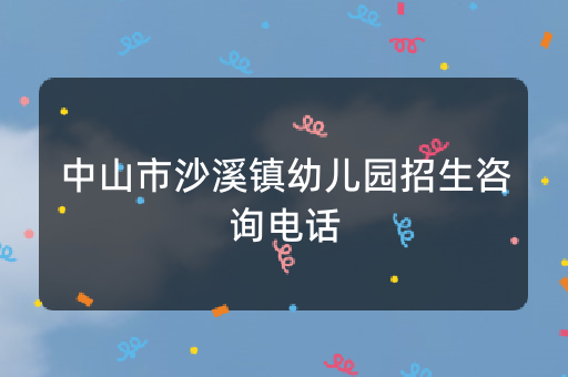 中山市沙溪镇幼儿园招生咨询电话