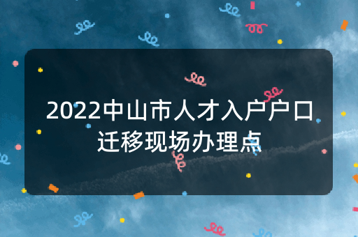 2022中山市人才入户户口迁移现场办理点