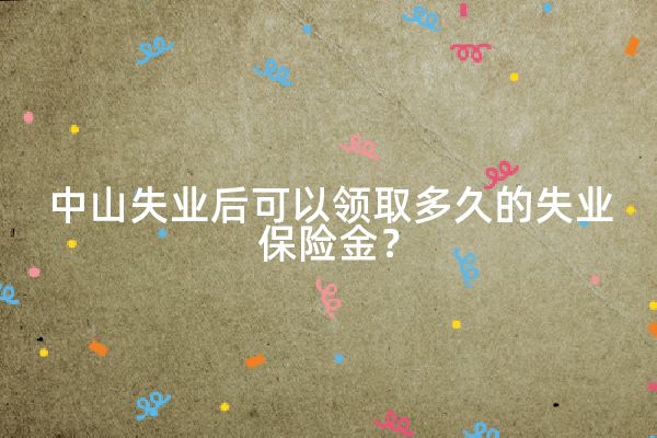 中山失业后可以领取多久的失业保险金？